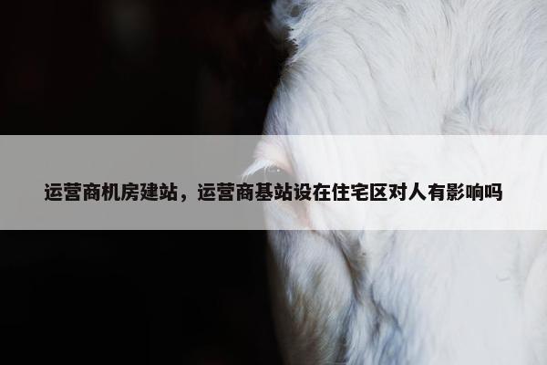 运营商机房建站，运营商基站设在住宅区对人有影响吗