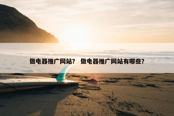 做电器推广网站？ 做电器推广网站有哪些？