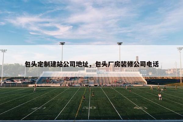 包头定制建站公司地址，包头厂房装修公司电话