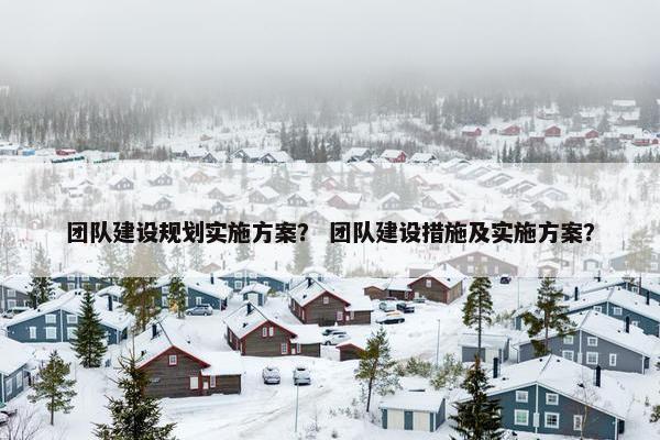 团队建设规划实施方案？ 团队建设措施及实施方案？