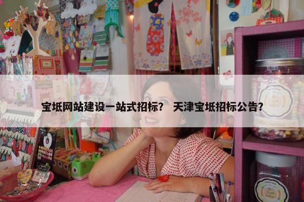 宝坻网站建设一站式招标？ 天津宝坻招标公告？