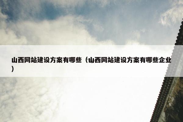 山西网站建设方案有哪些（山西网站建设方案有哪些企业）