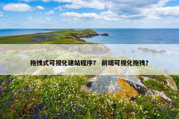 拖拽式可视化建站程序？ 前端可视化拖拽？