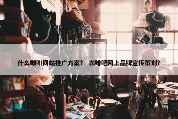 什么咖啡网站推广方案？ 咖啡吧网上品牌宣传策划？