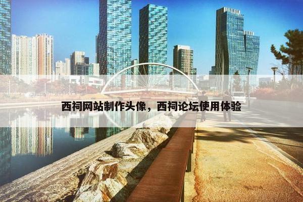 西祠网站制作头像，西祠论坛使用体验