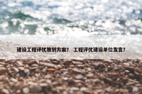 建设工程评优策划方案？ 工程评优建设单位发言？