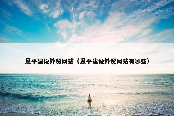 恩平建设外贸网站（恩平建设外贸网站有哪些）