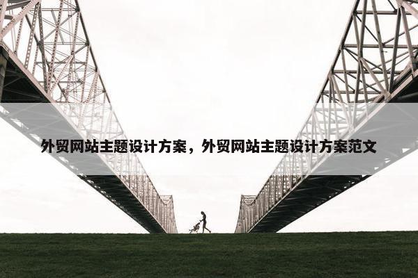 外贸网站主题设计方案，外贸网站主题设计方案范文