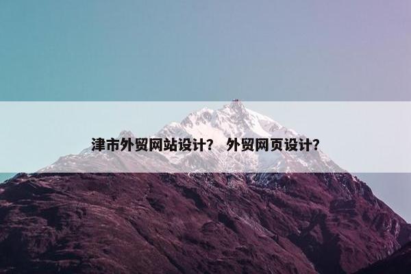 津市外贸网站设计？ 外贸网页设计？