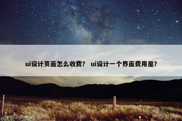 ui设计页面怎么收费？ ui设计一个界面费用是？