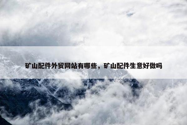 矿山配件外贸网站有哪些，矿山配件生意好做吗