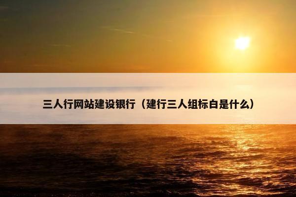 三人行网站建设银行（建行三人组标白是什么）