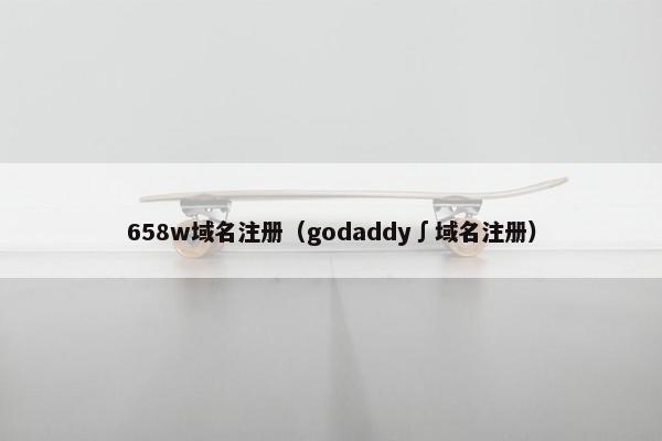 658w域名注册（godaddy∫域名注册）