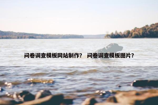 问卷调查模板网站制作？ 问卷调查模板图片？