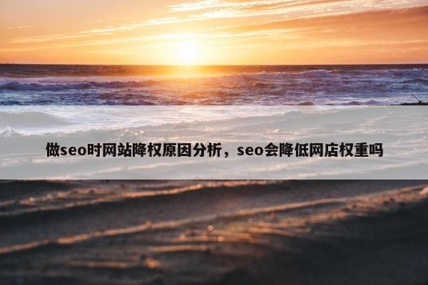 做seo时网站降权原因分析，seo会降低网店权重吗