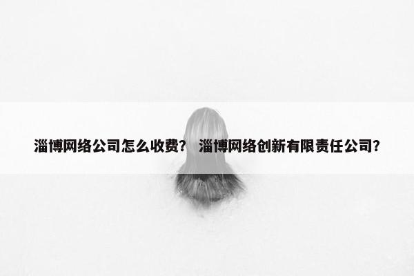 淄博网络公司怎么收费？ 淄博网络创新有限责任公司？
