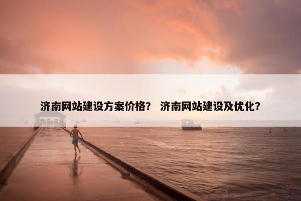 济南网站建设方案价格？ 济南网站建设及优化？