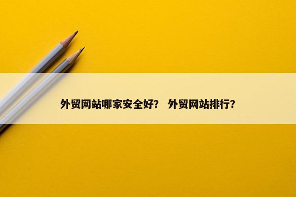 外贸网站哪家安全好？ 外贸网站排行？