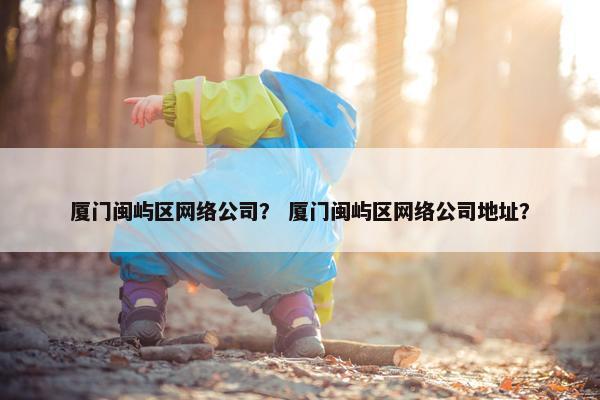 厦门闽屿区网络公司？ 厦门闽屿区网络公司地址？
