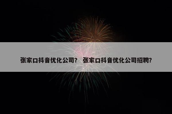 张家口抖音优化公司？ 张家口抖音优化公司招聘？