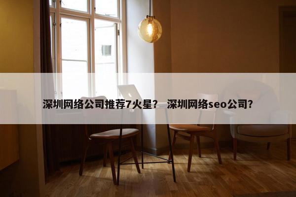 深圳网络公司推荐7火星？ 深圳网络seo公司？