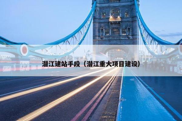 潜江建站手段（潜江重大项目建设）