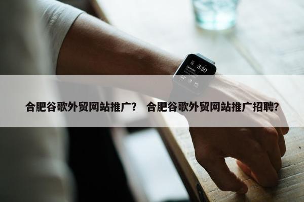 合肥谷歌外贸网站推广？ 合肥谷歌外贸网站推广招聘？