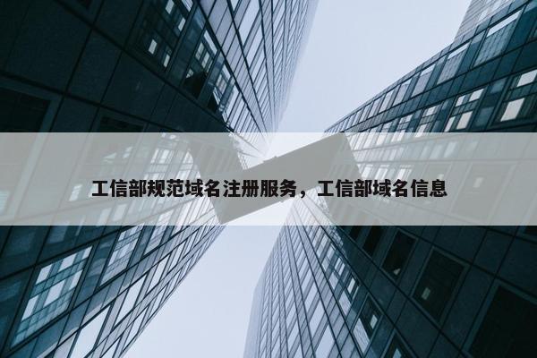 工信部规范域名注册服务，工信部域名信息