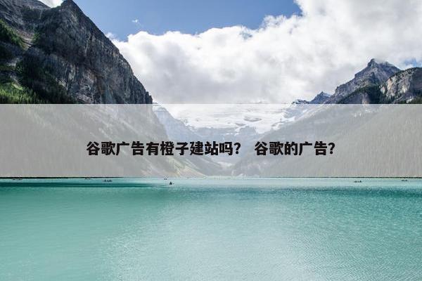 谷歌广告有橙子建站吗？ 谷歌的广告？