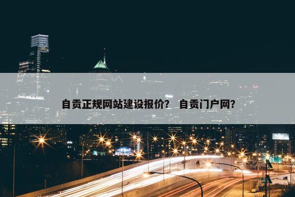 自贡正规网站建设报价？ 自贡门户网？