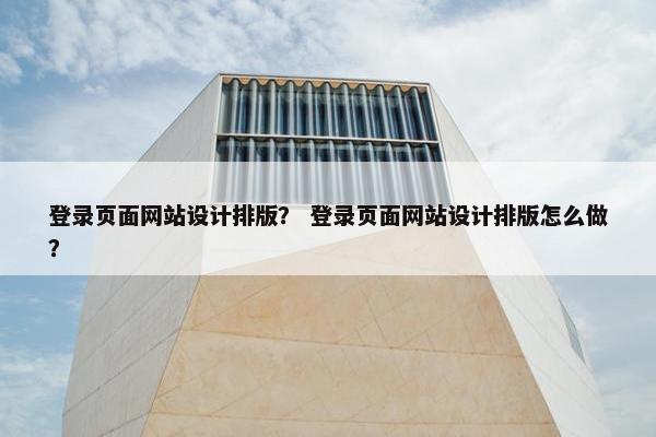 登录页面网站设计排版？ 登录页面网站设计排版怎么做？