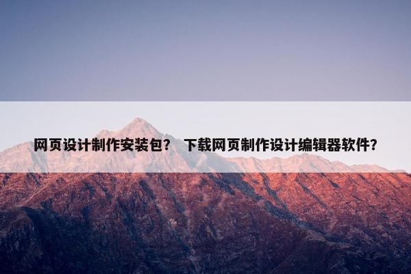 网页设计制作安装包？ 下载网页制作设计编辑器软件？
