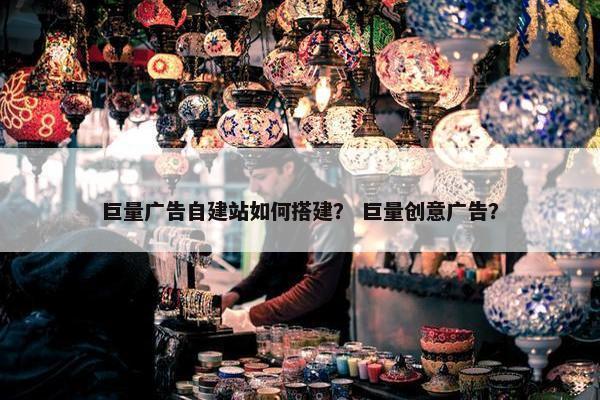 巨量广告自建站如何搭建？ 巨量创意广告？