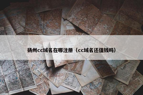 扬州cc域名在哪注册（cc域名还值钱吗）