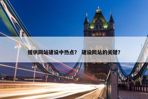 提供网站建设中热点？ 建设网站的关键？