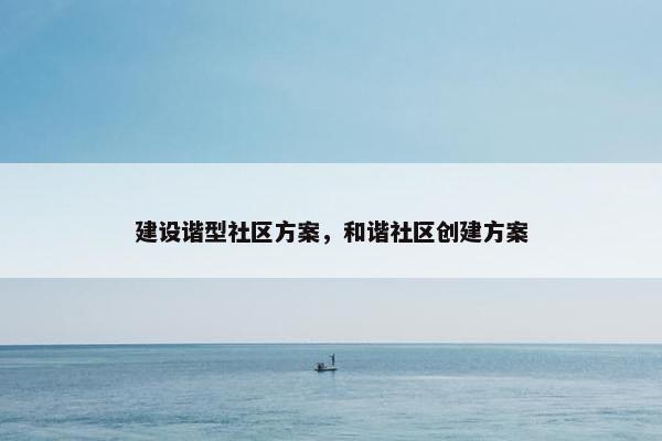 建设谐型社区方案，和谐社区创建方案