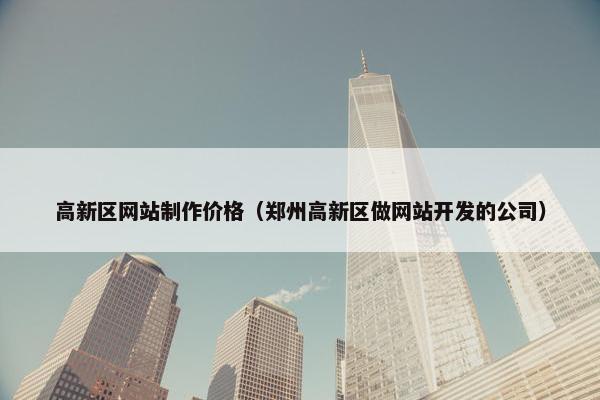 高新区网站制作价格（郑州高新区做网站开发的公司）