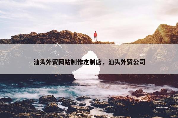 汕头外贸网站制作定制店，汕头外贸公司