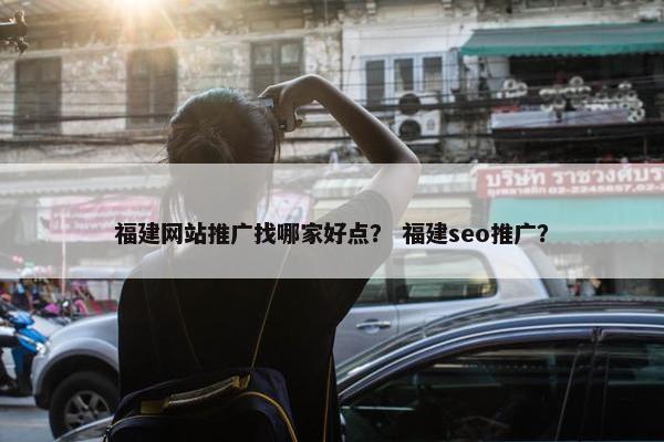 福建网站推广找哪家好点？ 福建seo推广？
