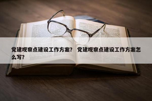 党建观察点建设工作方案？ 党建观察点建设工作方案怎么写？