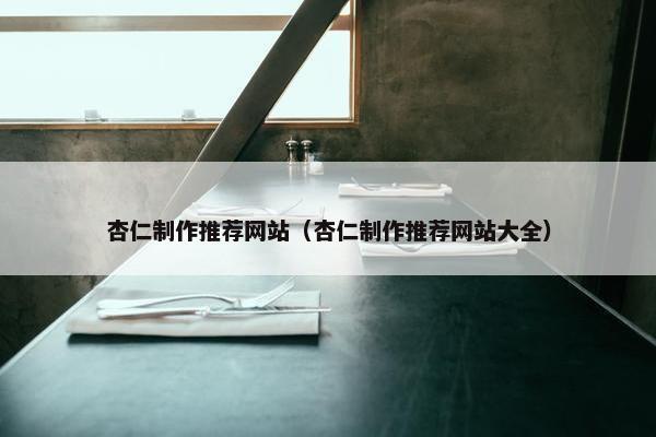 杏仁制作推荐网站（杏仁制作推荐网站大全）
