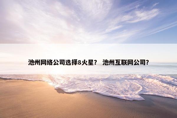 池州网络公司选择8火星？ 池州互联网公司？