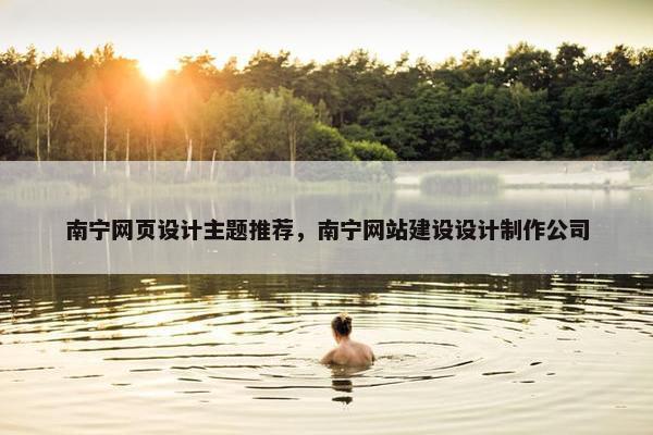南宁网页设计主题推荐，南宁网站建设设计制作公司