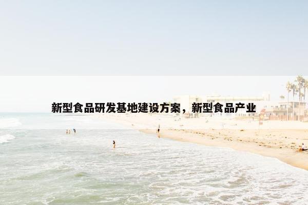 新型食品研发基地建设方案，新型食品产业