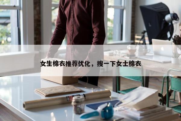 女生棉衣推荐优化，搜一下女士棉衣