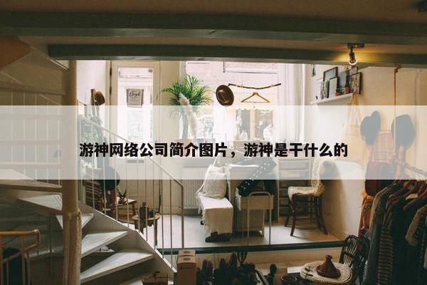 游神网络公司简介图片，游神是干什么的