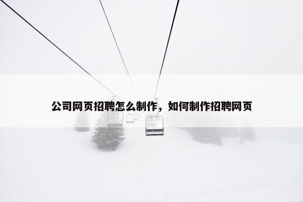 公司网页招聘怎么制作，如何制作招聘网页