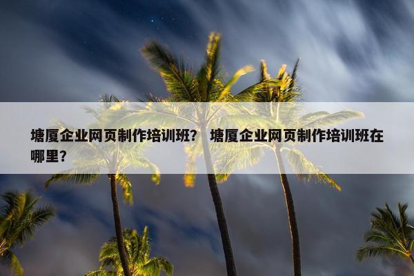 塘厦企业网页制作培训班？ 塘厦企业网页制作培训班在哪里？