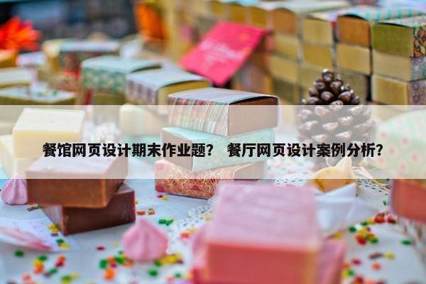 餐馆网页设计期末作业题？ 餐厅网页设计案例分析？