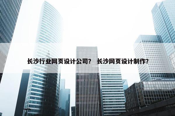 长沙行业网页设计公司？ 长沙网页设计制作？